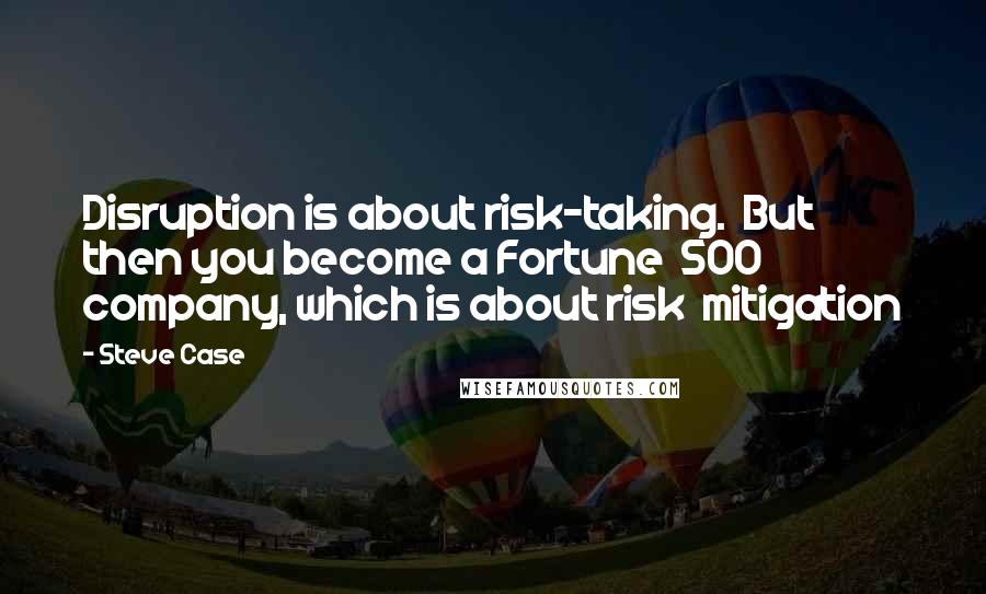 Steve Case Quotes: Disruption is about risk-taking. But then you become a Fortune 500 company, which is about risk mitigation