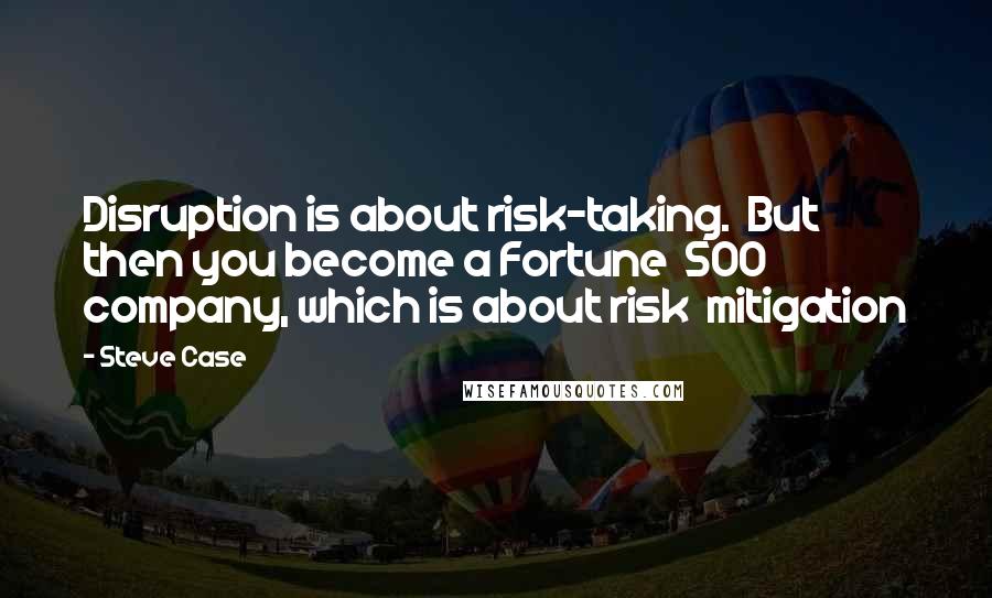 Steve Case Quotes: Disruption is about risk-taking.  But then you become a Fortune  500 company, which is about risk  mitigation