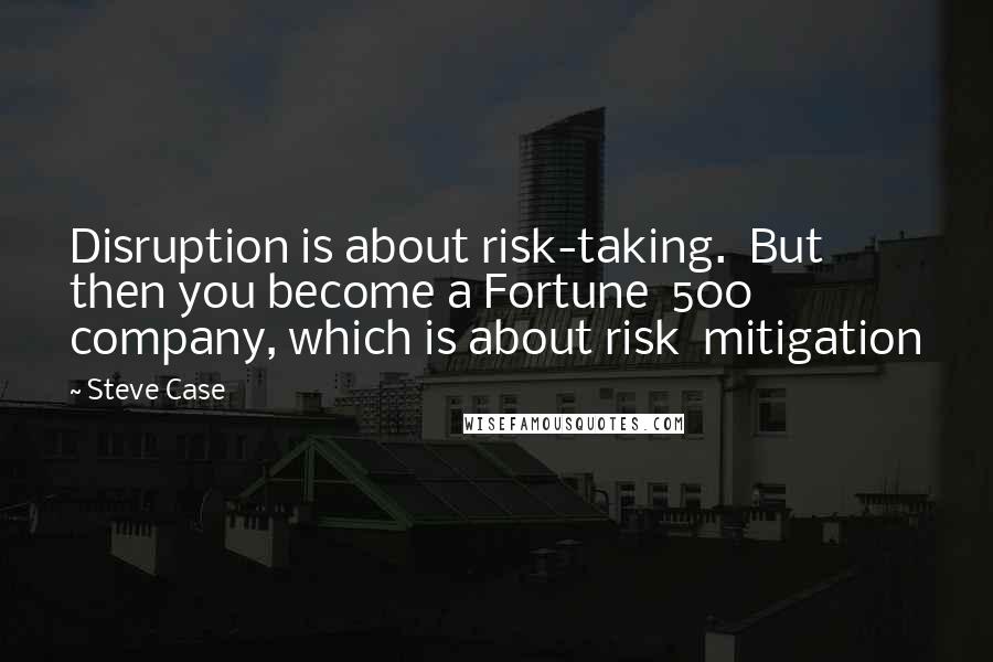 Steve Case Quotes: Disruption is about risk-taking.  But then you become a Fortune  500 company, which is about risk  mitigation