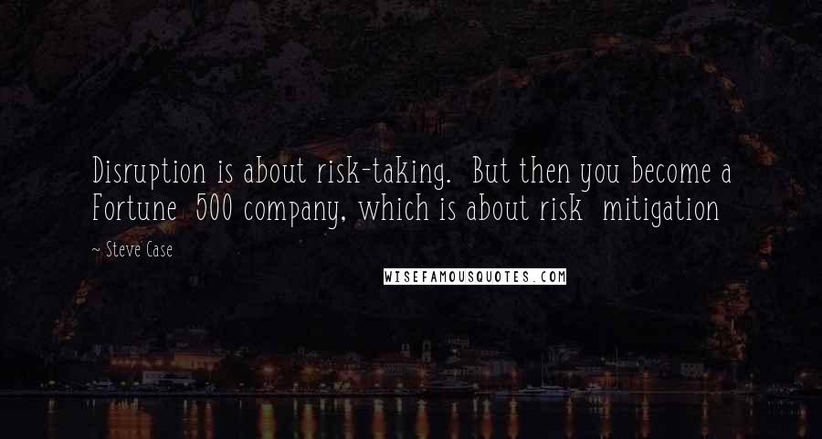 Steve Case Quotes: Disruption is about risk-taking.  But then you become a Fortune  500 company, which is about risk  mitigation