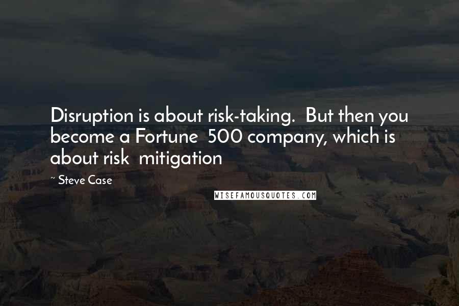 Steve Case Quotes: Disruption is about risk-taking.  But then you become a Fortune  500 company, which is about risk  mitigation