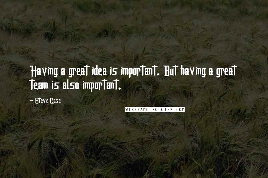 Steve Case Quotes: Having a great idea is important. But having a great team is also important.