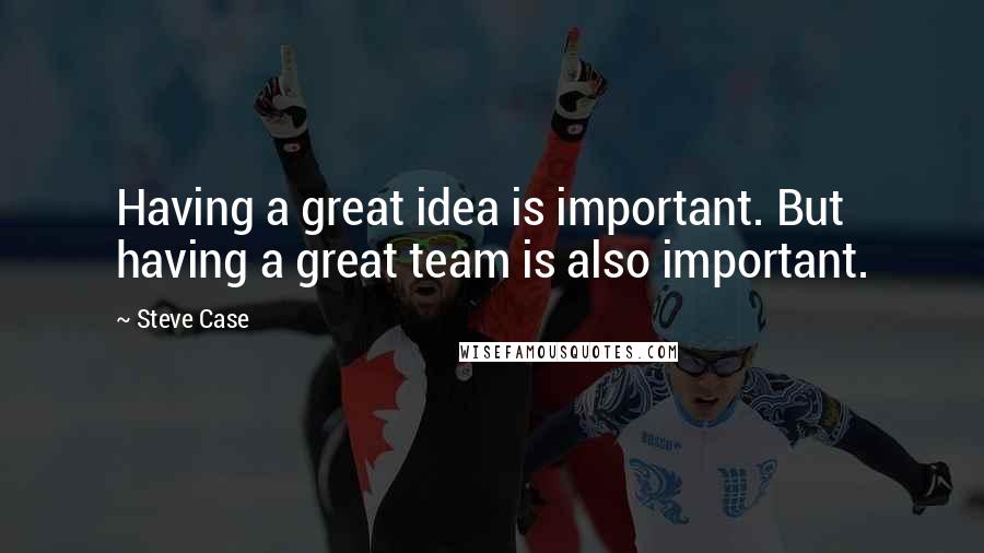 Steve Case Quotes: Having a great idea is important. But having a great team is also important.