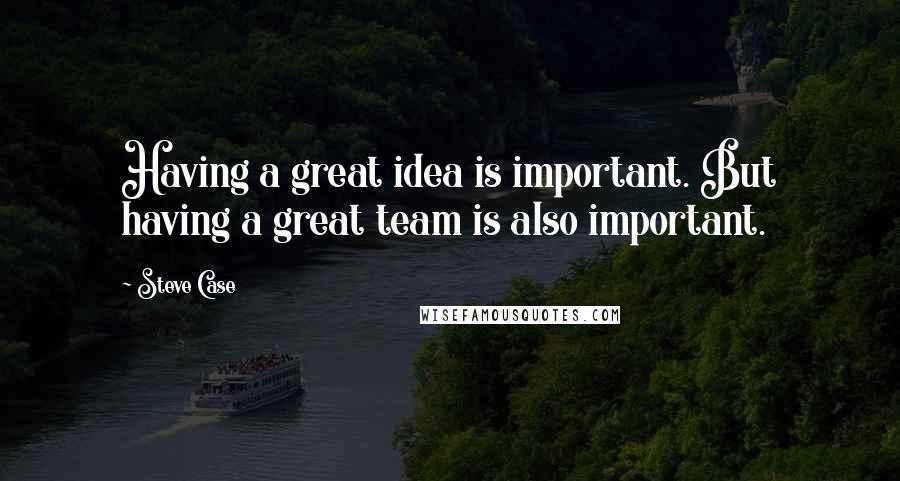 Steve Case Quotes: Having a great idea is important. But having a great team is also important.