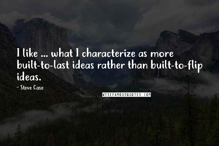 Steve Case Quotes: I like ... what I characterize as more built-to-last ideas rather than built-to-flip ideas.