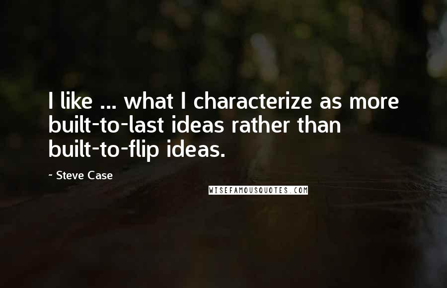 Steve Case Quotes: I like ... what I characterize as more built-to-last ideas rather than built-to-flip ideas.