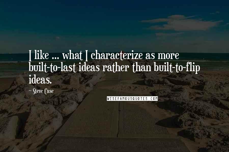 Steve Case Quotes: I like ... what I characterize as more built-to-last ideas rather than built-to-flip ideas.