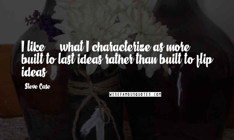 Steve Case Quotes: I like ... what I characterize as more built-to-last ideas rather than built-to-flip ideas.