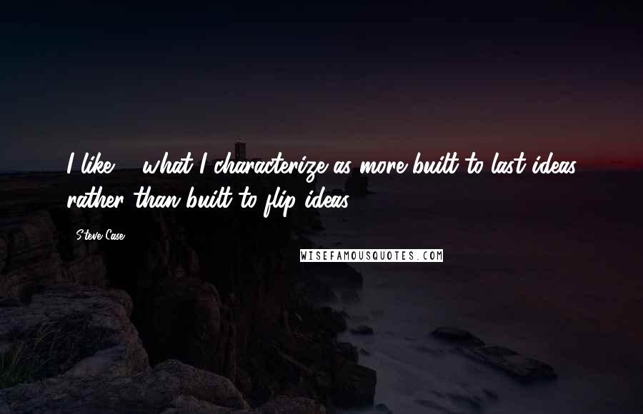 Steve Case Quotes: I like ... what I characterize as more built-to-last ideas rather than built-to-flip ideas.