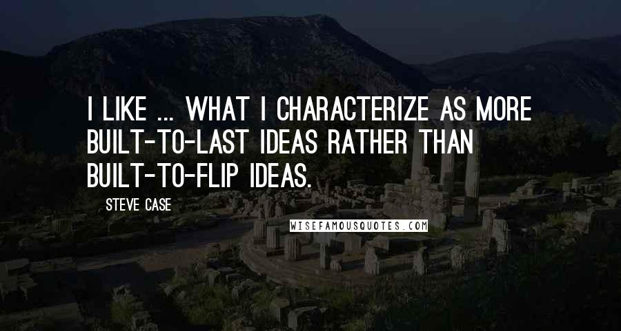 Steve Case Quotes: I like ... what I characterize as more built-to-last ideas rather than built-to-flip ideas.