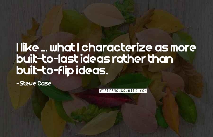 Steve Case Quotes: I like ... what I characterize as more built-to-last ideas rather than built-to-flip ideas.