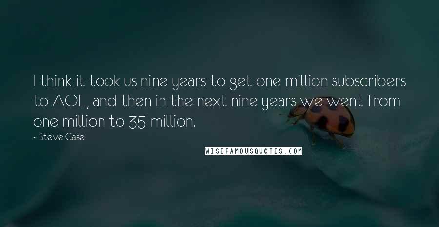 Steve Case Quotes: I think it took us nine years to get one million subscribers to AOL, and then in the next nine years we went from one million to 35 million.