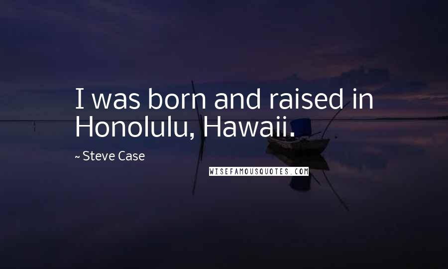 Steve Case Quotes: I was born and raised in Honolulu, Hawaii.