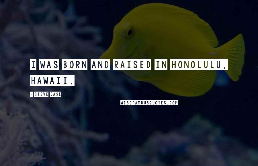Steve Case Quotes: I was born and raised in Honolulu, Hawaii.
