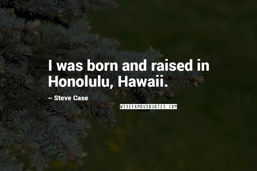 Steve Case Quotes: I was born and raised in Honolulu, Hawaii.
