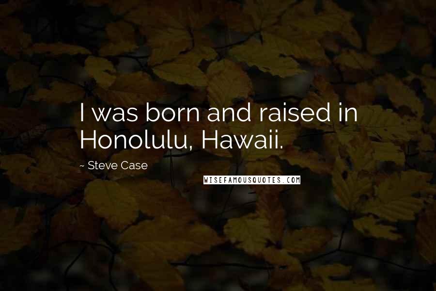 Steve Case Quotes: I was born and raised in Honolulu, Hawaii.