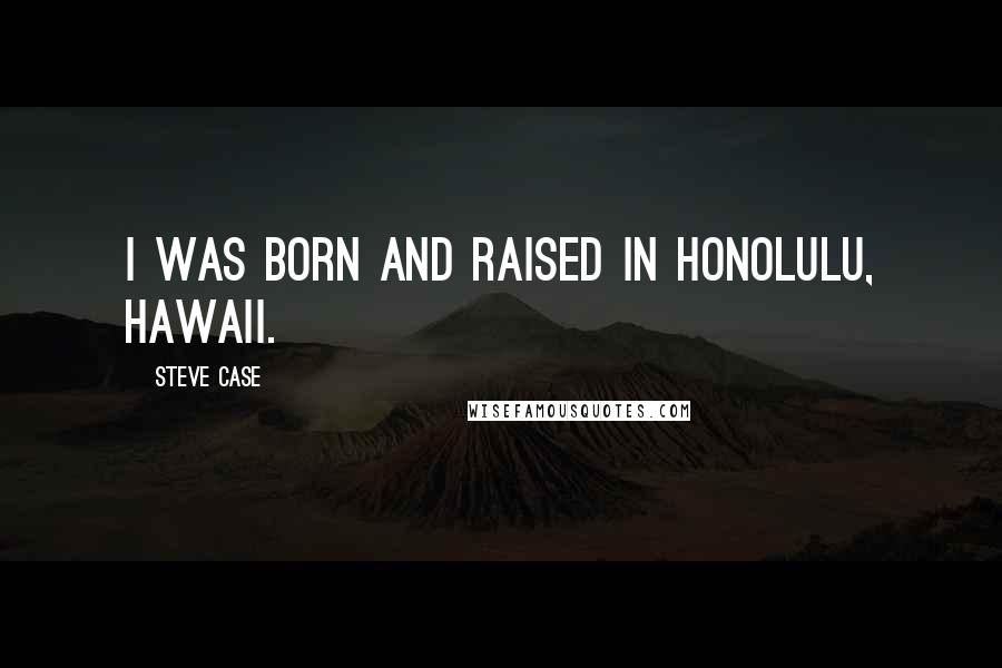 Steve Case Quotes: I was born and raised in Honolulu, Hawaii.