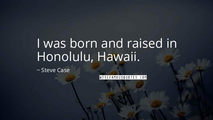 Steve Case Quotes: I was born and raised in Honolulu, Hawaii.