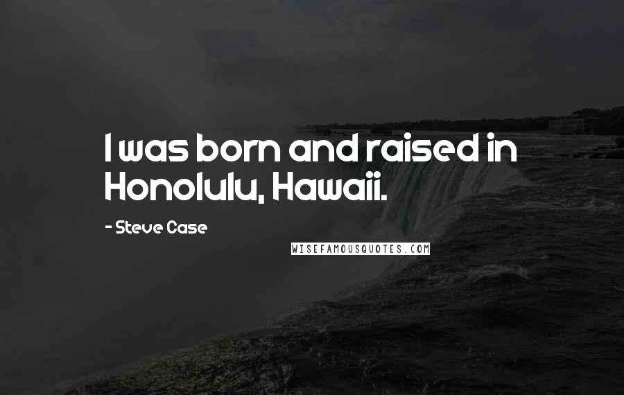 Steve Case Quotes: I was born and raised in Honolulu, Hawaii.