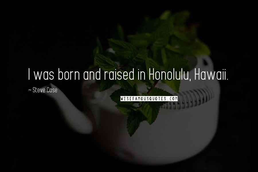 Steve Case Quotes: I was born and raised in Honolulu, Hawaii.