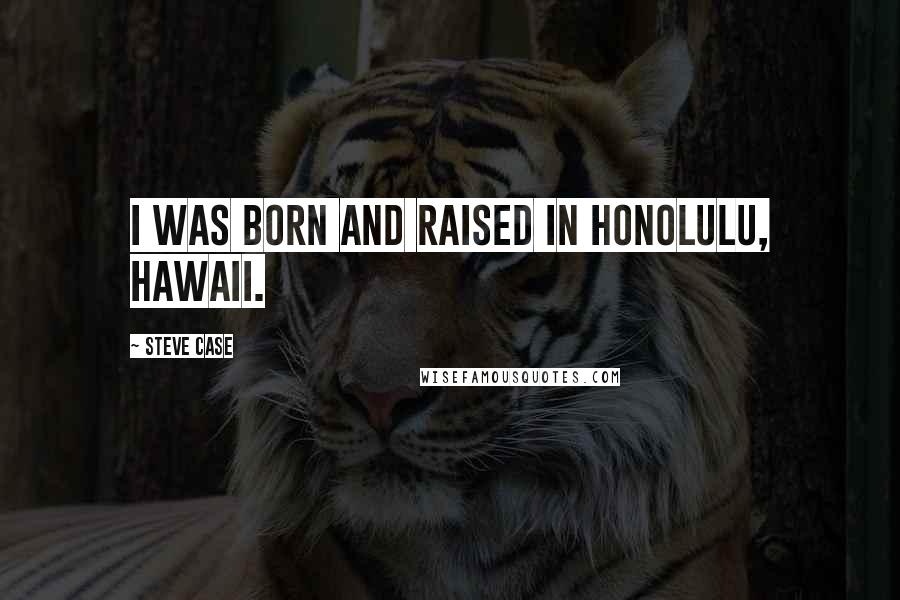 Steve Case Quotes: I was born and raised in Honolulu, Hawaii.