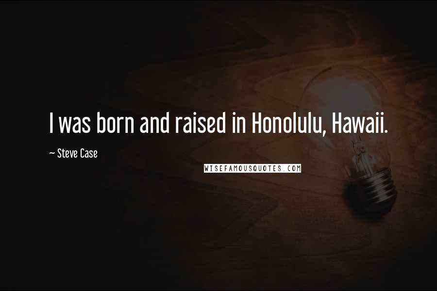 Steve Case Quotes: I was born and raised in Honolulu, Hawaii.
