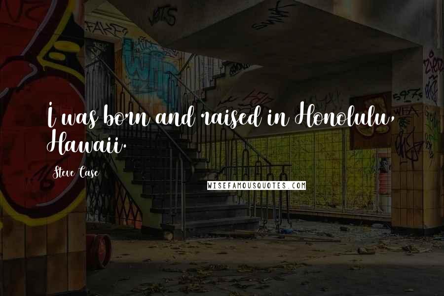 Steve Case Quotes: I was born and raised in Honolulu, Hawaii.