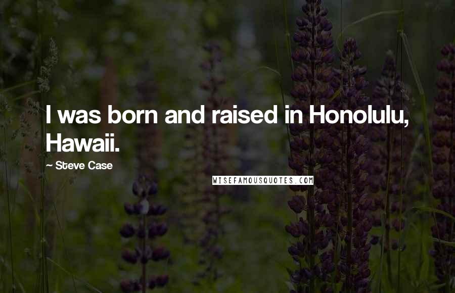 Steve Case Quotes: I was born and raised in Honolulu, Hawaii.