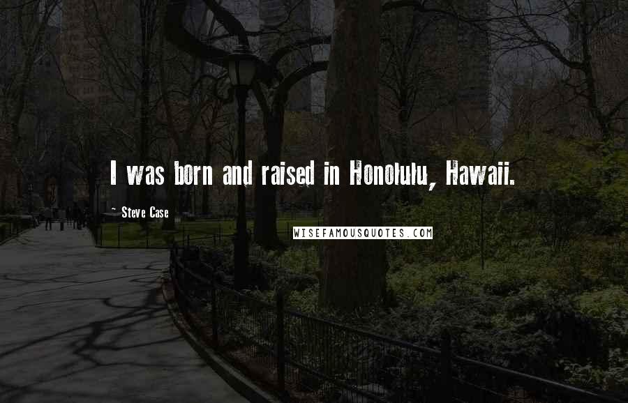 Steve Case Quotes: I was born and raised in Honolulu, Hawaii.