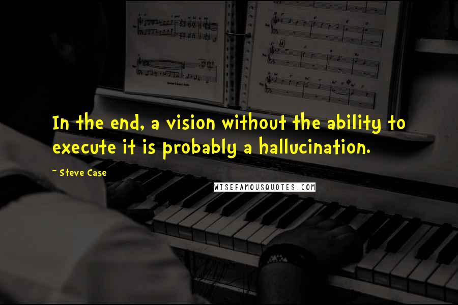 Steve Case Quotes: In the end, a vision without the ability to execute it is probably a hallucination.