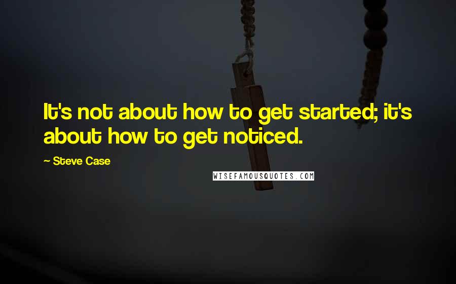 Steve Case Quotes: It's not about how to get started; it's about how to get noticed.