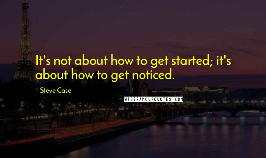 Steve Case Quotes: It's not about how to get started; it's about how to get noticed.