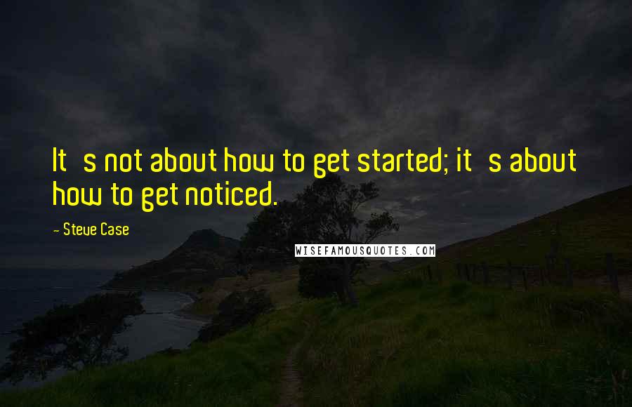 Steve Case Quotes: It's not about how to get started; it's about how to get noticed.