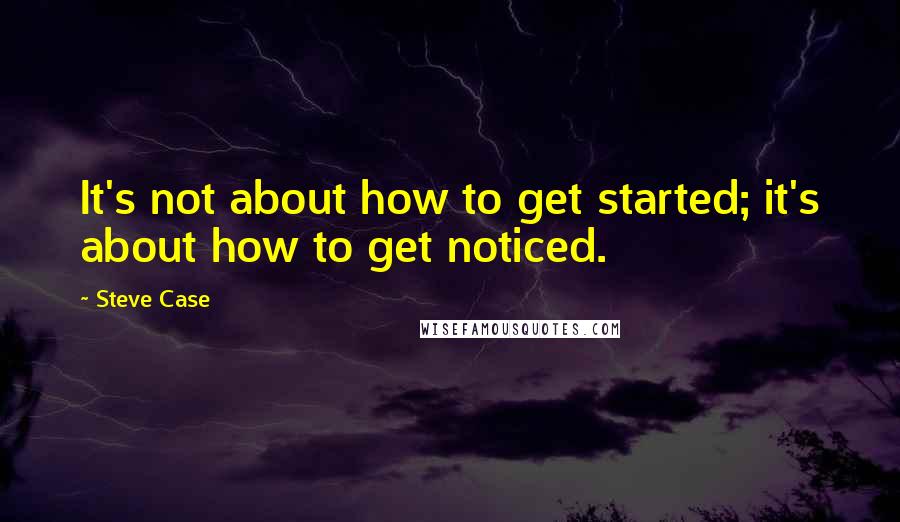 Steve Case Quotes: It's not about how to get started; it's about how to get noticed.