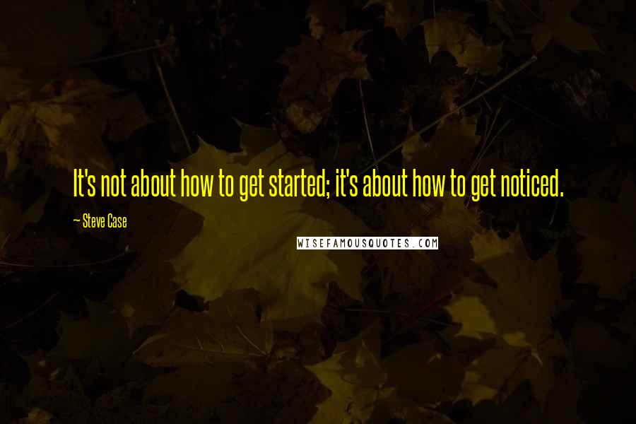 Steve Case Quotes: It's not about how to get started; it's about how to get noticed.