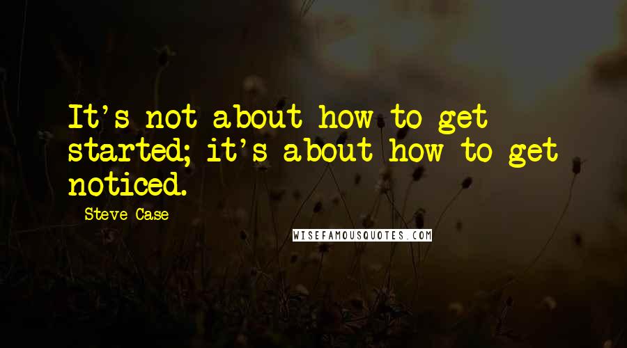 Steve Case Quotes: It's not about how to get started; it's about how to get noticed.