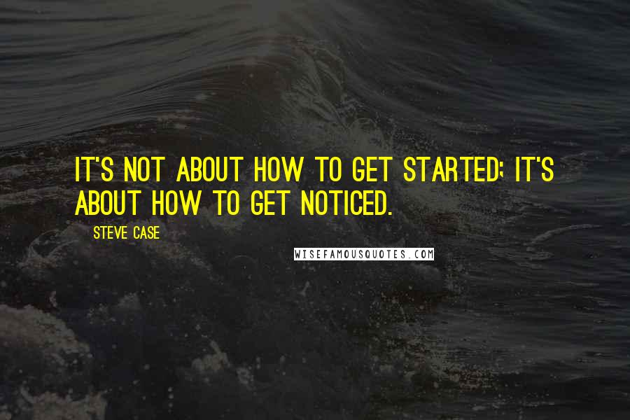 Steve Case Quotes: It's not about how to get started; it's about how to get noticed.