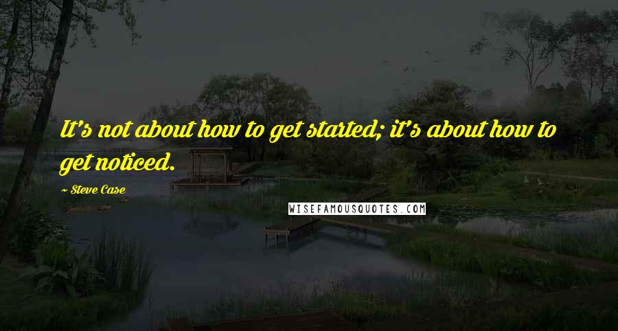 Steve Case Quotes: It's not about how to get started; it's about how to get noticed.