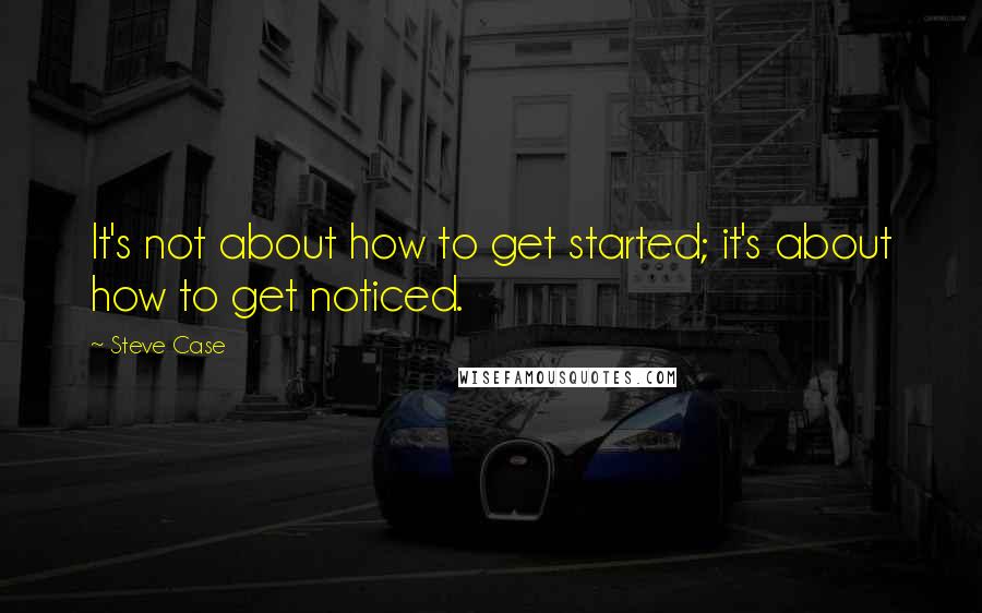 Steve Case Quotes: It's not about how to get started; it's about how to get noticed.