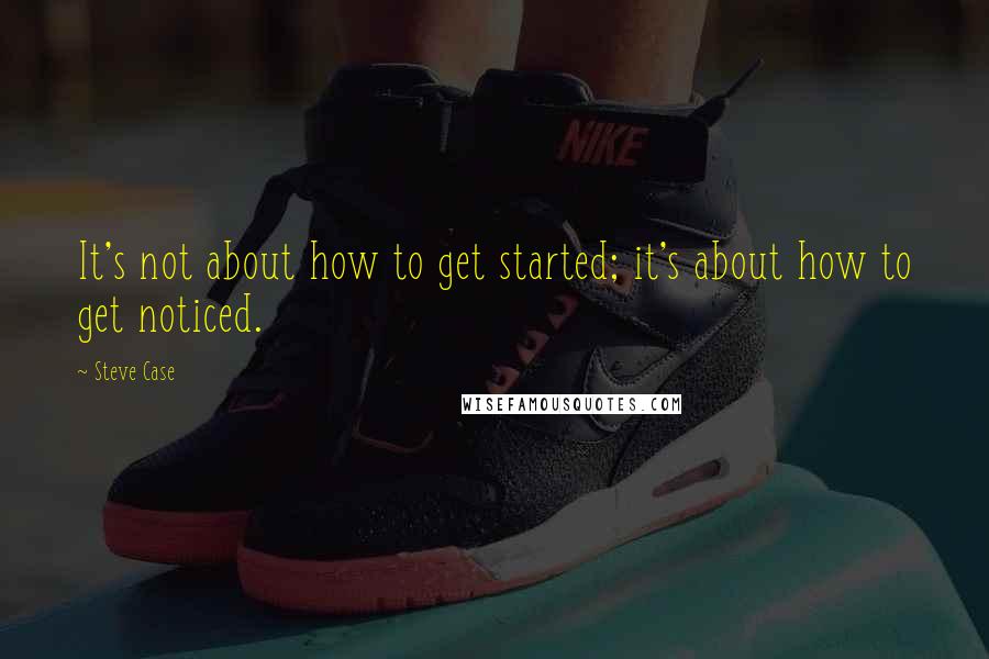 Steve Case Quotes: It's not about how to get started; it's about how to get noticed.