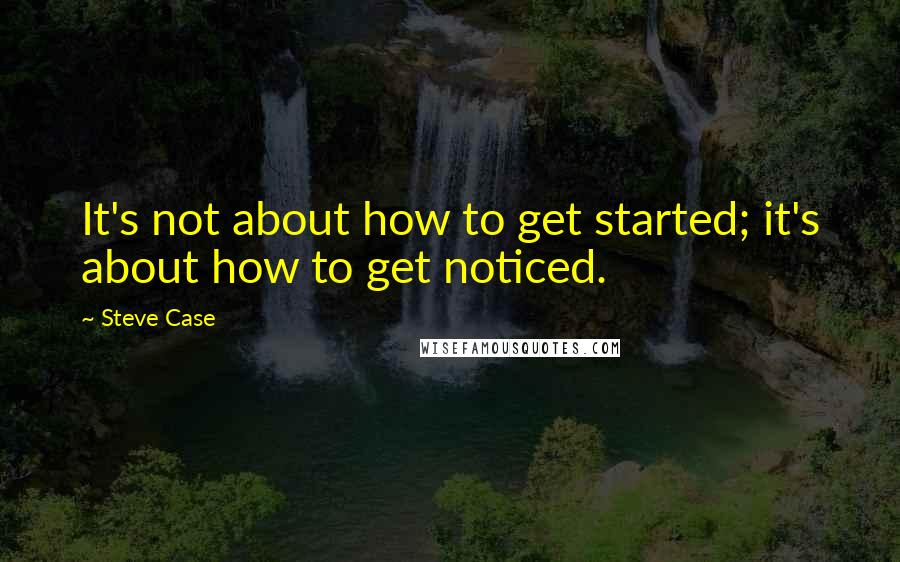 Steve Case Quotes: It's not about how to get started; it's about how to get noticed.