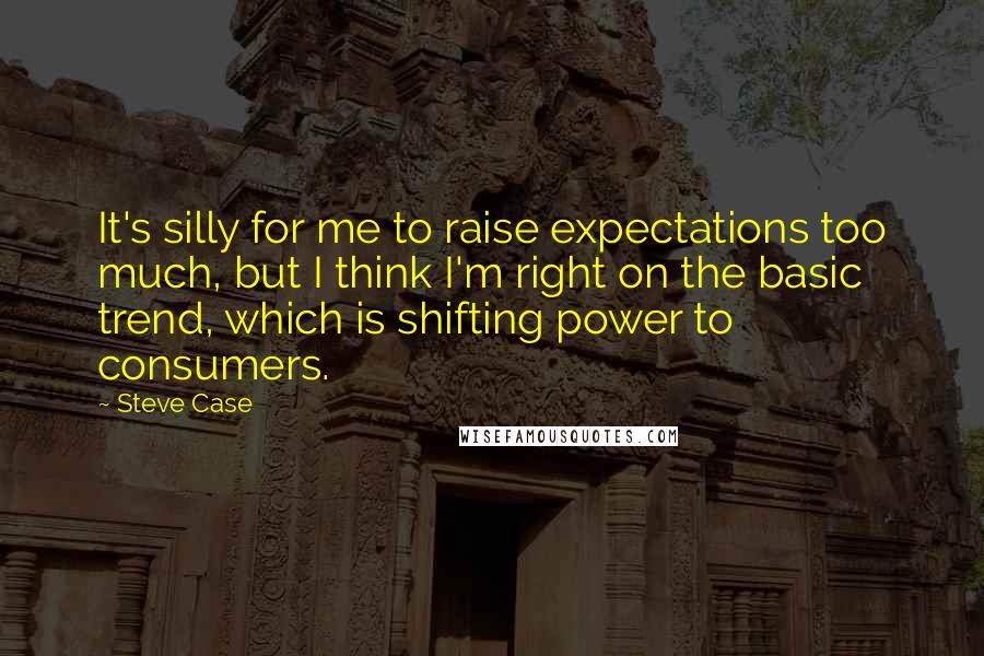 Steve Case Quotes: It's silly for me to raise expectations too much, but I think I'm right on the basic trend, which is shifting power to consumers.