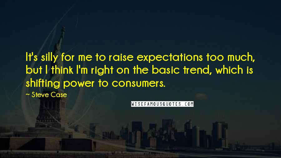 Steve Case Quotes: It's silly for me to raise expectations too much, but I think I'm right on the basic trend, which is shifting power to consumers.