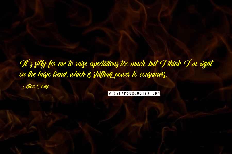 Steve Case Quotes: It's silly for me to raise expectations too much, but I think I'm right on the basic trend, which is shifting power to consumers.