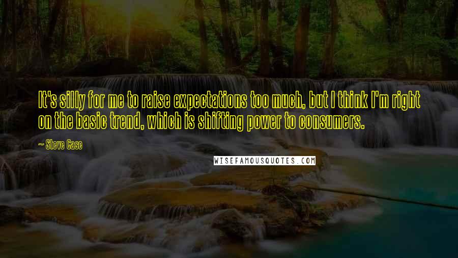 Steve Case Quotes: It's silly for me to raise expectations too much, but I think I'm right on the basic trend, which is shifting power to consumers.