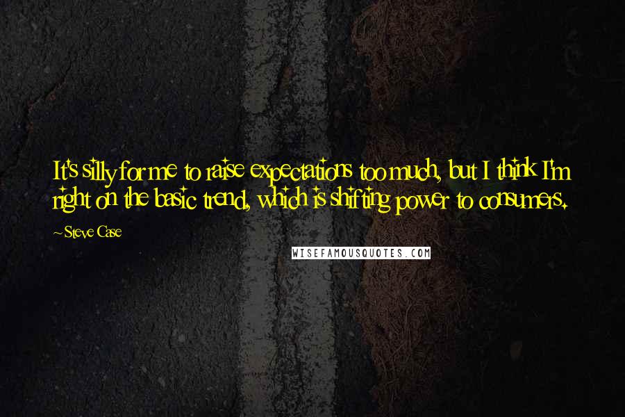 Steve Case Quotes: It's silly for me to raise expectations too much, but I think I'm right on the basic trend, which is shifting power to consumers.