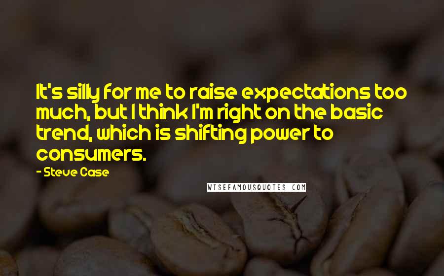 Steve Case Quotes: It's silly for me to raise expectations too much, but I think I'm right on the basic trend, which is shifting power to consumers.