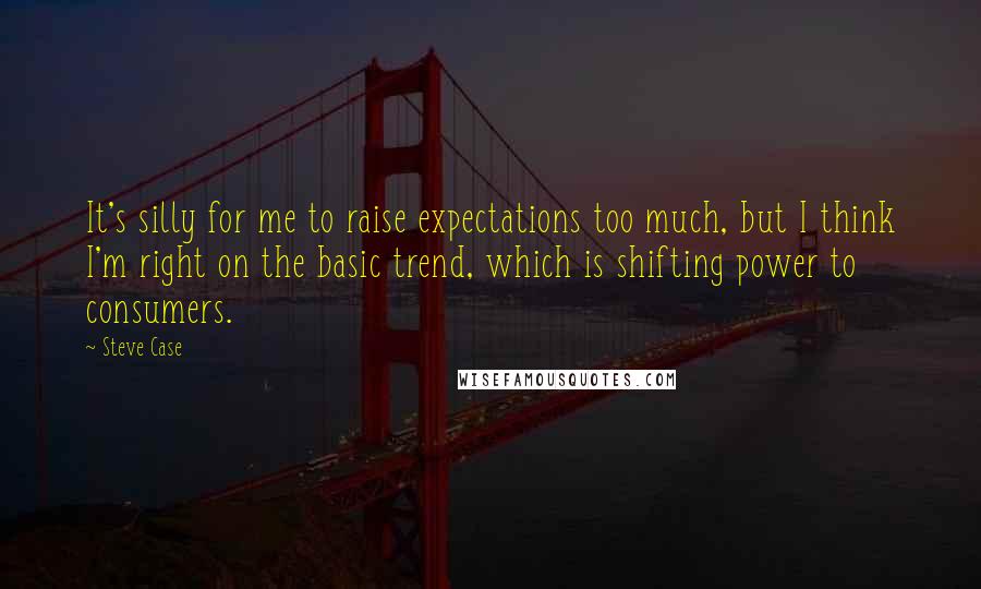 Steve Case Quotes: It's silly for me to raise expectations too much, but I think I'm right on the basic trend, which is shifting power to consumers.