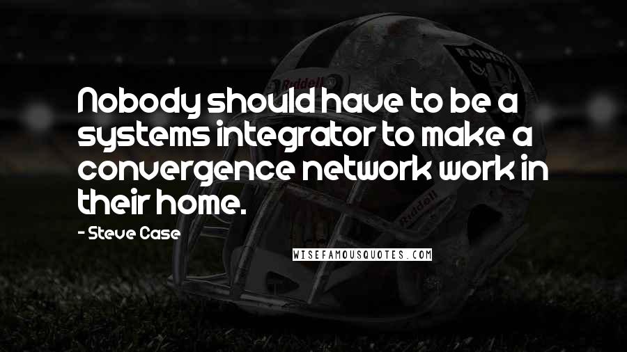 Steve Case Quotes: Nobody should have to be a systems integrator to make a convergence network work in their home.