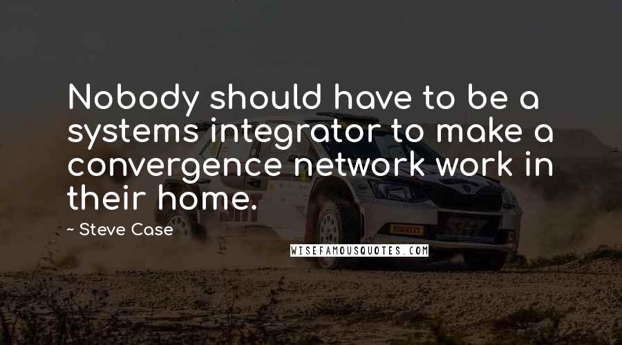 Steve Case Quotes: Nobody should have to be a systems integrator to make a convergence network work in their home.